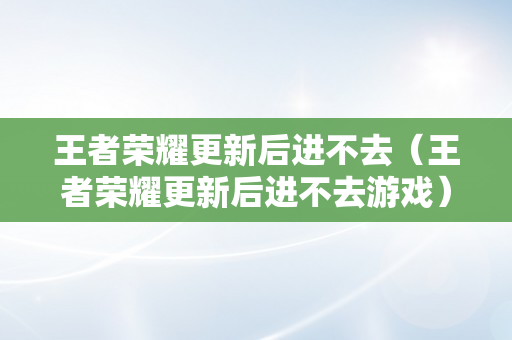 王者荣耀更新后进不去（王者荣耀更新后进不去游戏）