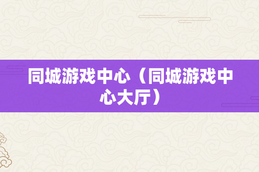 同城游戏中心（同城游戏中心大厅）