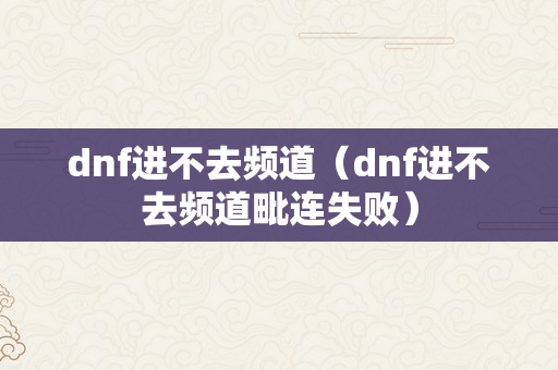 dnf进不去频道（dnf进不去频道毗连失败）