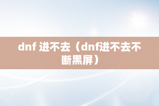 dnf 进不去（dnf进不去不断黑屏）