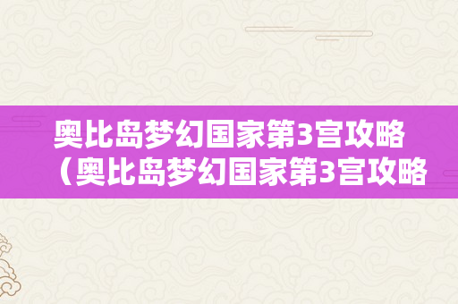 奥比岛梦幻国家第3宫攻略（奥比岛梦幻国家第3宫攻略大全）