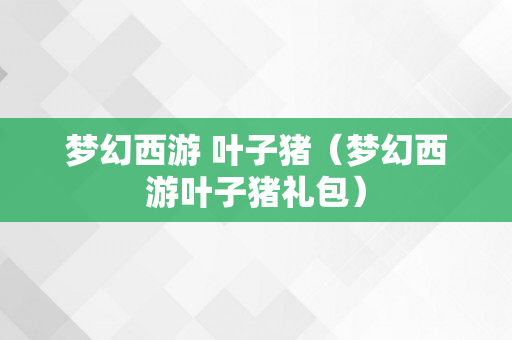 梦幻西游 叶子猪（梦幻西游叶子猪礼包）