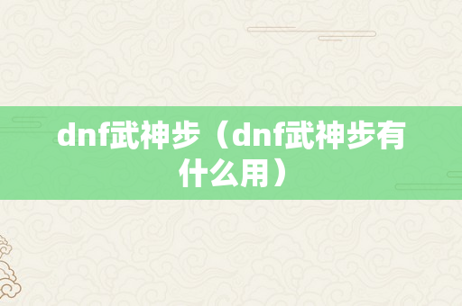 dnf武神步（dnf武神步有什么用）