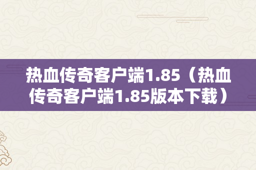 热血传奇客户端1.85（热血传奇客户端1.85版本下载）