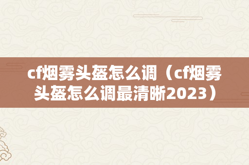 cf烟雾头盔怎么调（cf烟雾头盔怎么调最清晰2023）