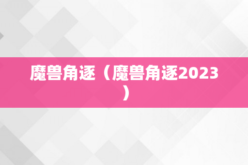 魔兽角逐（魔兽角逐2023）