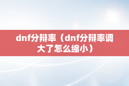 dnf分辩率（dnf分辩率调大了怎么缩小）