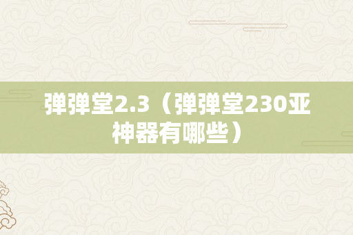 弹弹堂2.3（弹弹堂230亚神器有哪些）