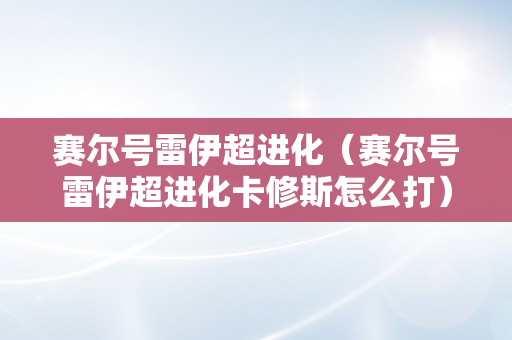 赛尔号雷伊超进化（赛尔号雷伊超进化卡修斯怎么打）