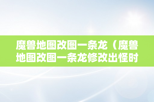 魔兽地图改图一条龙（魔兽地图改图一条龙修改出怪时间）