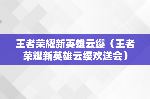 王者荣耀新英雄云缨（王者荣耀新英雄云缨欢送会）