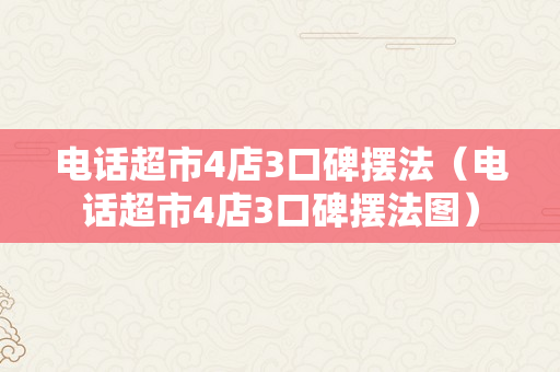 电话超市4店3口碑摆法（电话超市4店3口碑摆法图）