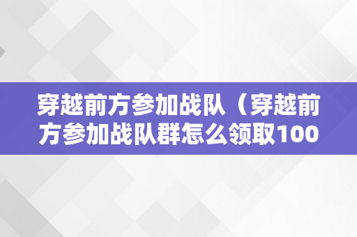 穿越前方参加战队（穿越前方参加战队群怎么领取100钻?）