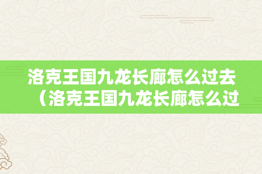 洛克王国九龙长廊怎么过去（洛克王国九龙长廊怎么过去 怎么通过?）