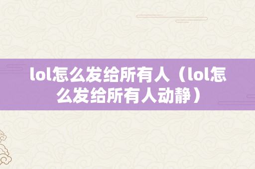 lol怎么发给所有人（lol怎么发给所有人动静）