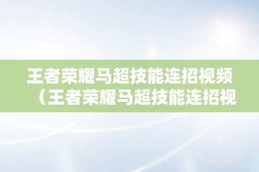 王者荣耀马超技能连招视频（王者荣耀马超技能连招视频教学）