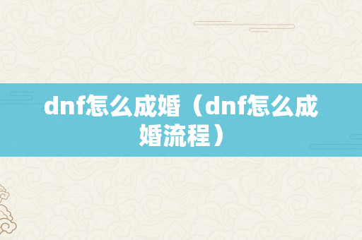 dnf怎么成婚（dnf怎么成婚流程）