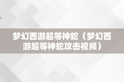 梦幻西游超等神蛇（梦幻西游超等神蛇攻击视频）