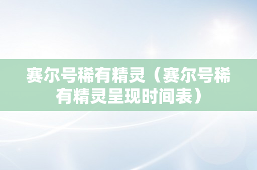 赛尔号稀有精灵（赛尔号稀有精灵呈现时间表）