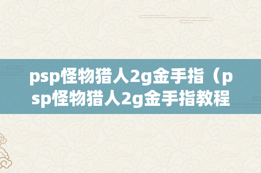 psp怪物猎人2g金手指（psp怪物猎人2g金手指教程）