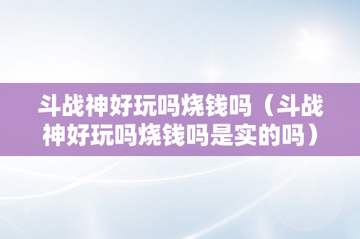 斗战神好玩吗烧钱吗（斗战神好玩吗烧钱吗是实的吗）