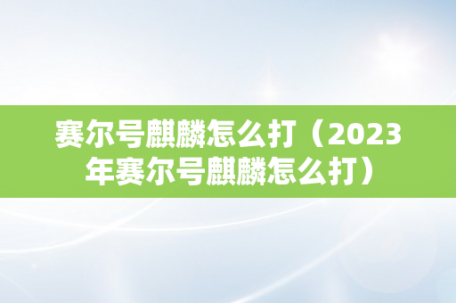 赛尔号麒麟怎么打（2023年赛尔号麒麟怎么打）