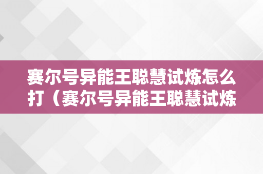 赛尔号异能王聪慧试炼怎么打（赛尔号异能王聪慧试炼打法）