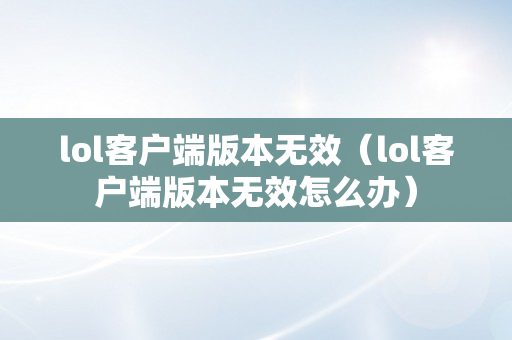 lol客户端版本无效（lol客户端版本无效怎么办）