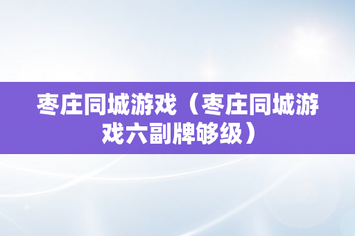 枣庄同城游戏（枣庄同城游戏六副牌够级）