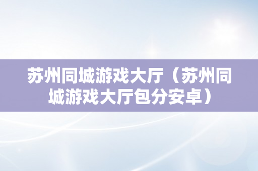 苏州同城游戏大厅（苏州同城游戏大厅包分安卓）