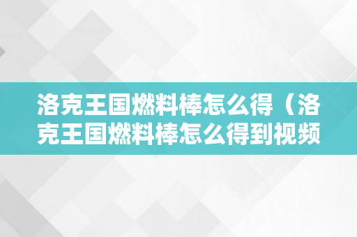 洛克王国燃料棒怎么得（洛克王国燃料棒怎么得到视频教学）