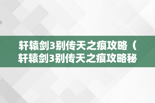 轩辕剑3别传天之痕攻略（轩辕剑3别传天之痕攻略秘笈）