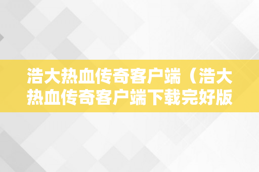 浩大热血传奇客户端（浩大热血传奇客户端下载完好版官方网站）