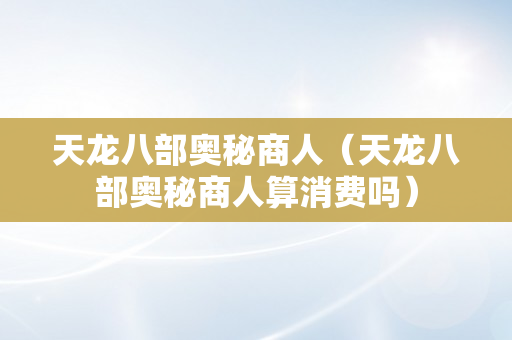 天龙八部奥秘商人（天龙八部奥秘商人算消费吗）