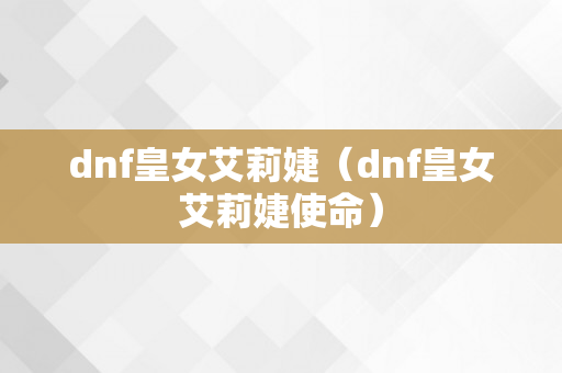 dnf皇女艾莉婕（dnf皇女艾莉婕使命）