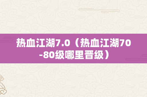 热血江湖7.0（热血江湖70-80级哪里晋级）