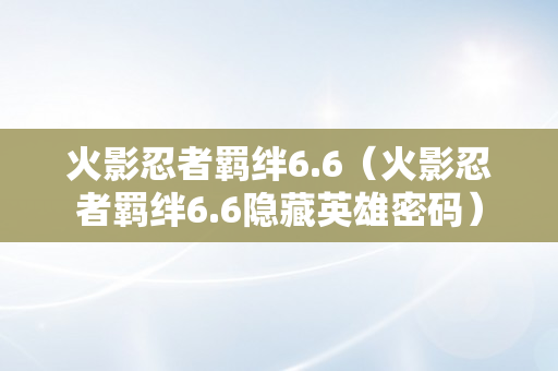 火影忍者羁绊6.6（火影忍者羁绊6.6隐藏英雄密码）