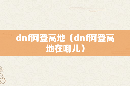 dnf阿登高地（dnf阿登高地在哪儿）