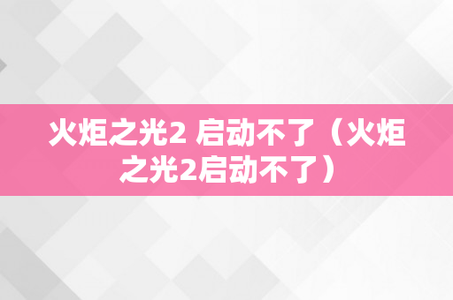 火炬之光2 启动不了（火炬之光2启动不了）