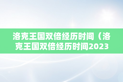 洛克王国双倍经历时间（洛克王国双倍经历时间2023）