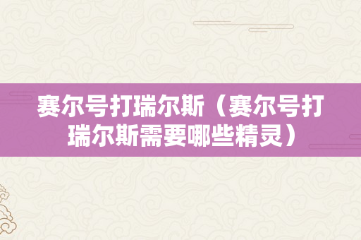 赛尔号打瑞尔斯（赛尔号打瑞尔斯需要哪些精灵）