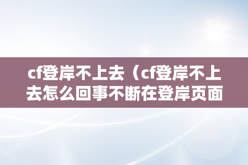 cf登岸不上去（cf登岸不上去怎么回事不断在登岸页面）