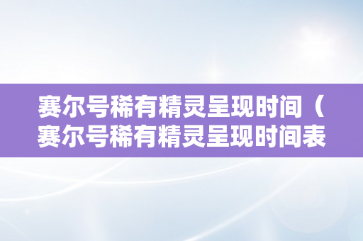 赛尔号稀有精灵呈现时间（赛尔号稀有精灵呈现时间表）