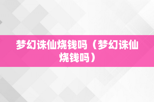 梦幻诛仙烧钱吗（梦幻诛仙烧钱吗）