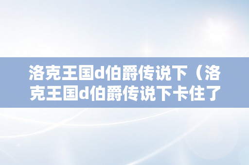 洛克王国d伯爵传说下（洛克王国d伯爵传说下卡住了）