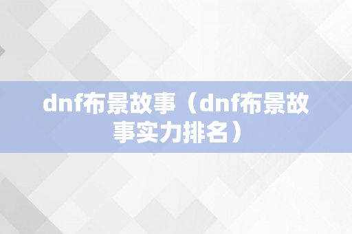 dnf布景故事（dnf布景故事实力排名）