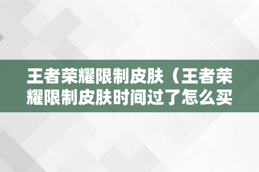 王者荣耀限制皮肤（王者荣耀限制皮肤时间过了怎么买）