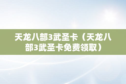 天龙八部3武圣卡（天龙八部3武圣卡免费领取）