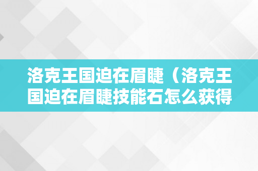 洛克王国迫在眉睫（洛克王国迫在眉睫技能石怎么获得）