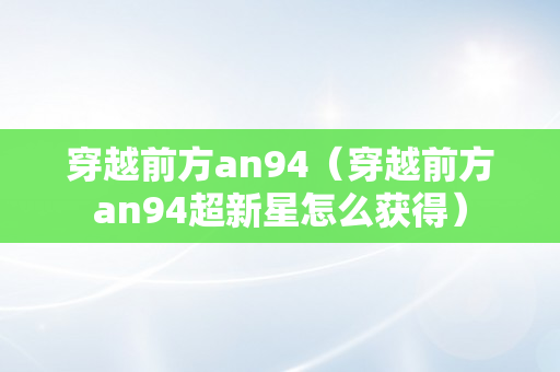 穿越前方an94（穿越前方an94超新星怎么获得）